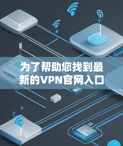 为了帮助您找到最新的VPN官网入口，您可以按照以下步骤操作