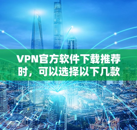 VPN官方软件下载推荐时，可以选择以下几款知名且可靠的VPN服务提供商的官方软件