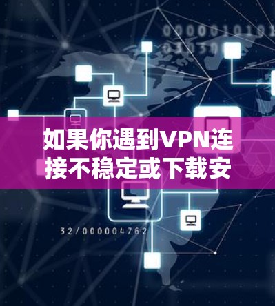 如果你遇到VPN连接不稳定或下载安装问题，可以按照以下步骤进行排查和解决