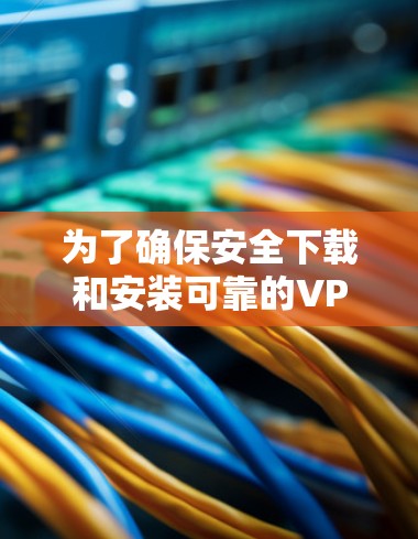 为了确保安全下载和安装可靠的VPN，请按照以下步骤操作