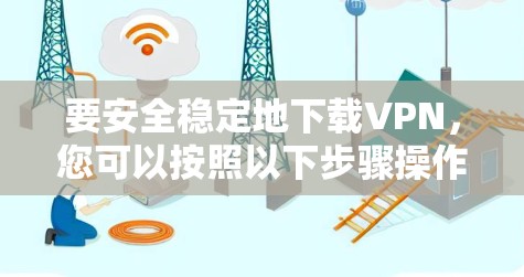 要安全稳定地下载VPN，您可以按照以下步骤操作