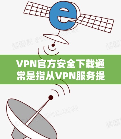 VPN官方安全下载通常是指从VPN服务提供商的官方网站或官方授权渠道下载VPN客户端，以确保下载的软件是安全可靠的。以下是一些关键点和建议