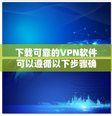 下载可靠的VPN软件可以遵循以下步骤确保安全和隐私保护