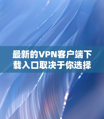 最新的VPN客户端下载入口取决于你选择的VPN服务提供商。以下是一些知名的VPN服务提供商及其下载页面