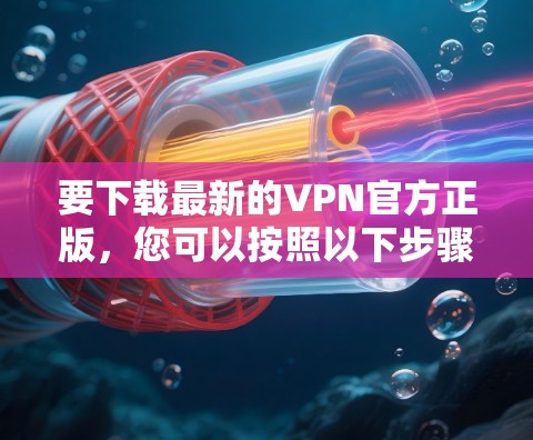 要下载最新的VPN官方正版，您可以按照以下步骤操作