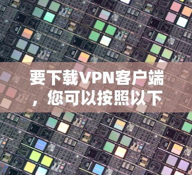 要下载VPN客户端，您可以按照以下步骤操作