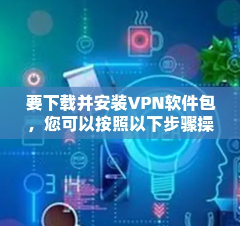 要下载并安装VPN软件包，您可以按照以下步骤操作