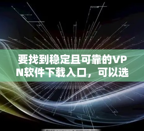 要找到稳定且可靠的VPN软件下载入口，可以选择以下几款知名且经过验证的VPN服务提供商
