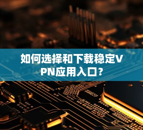 如何选择和下载稳定VPN应用入口？