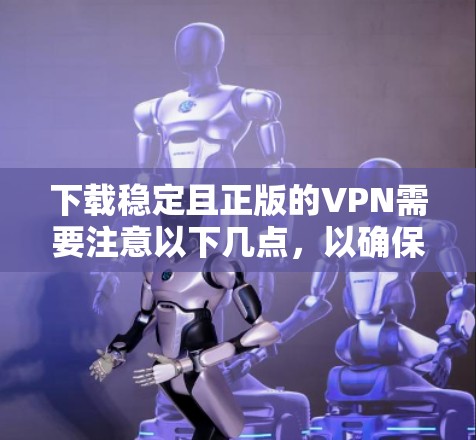 下载稳定且正版的VPN需要注意以下几点，以确保安全和效果