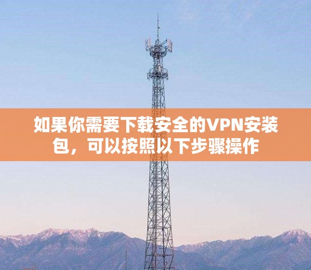 如果你需要下载安全的VPN安装包，可以按照以下步骤操作