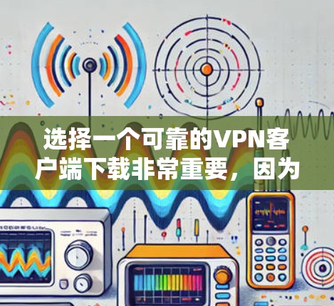 选择一个可靠的VPN客户端下载非常重要，因为这直接关系到你的网络安全和隐私。你需要确保VPN服务提供商信誉良好，客户端安全可靠，并且支持你所需的功能。以下是一些推荐的可靠VPN客户端和服务