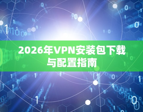 2026年VPN安装包下载与配置指南