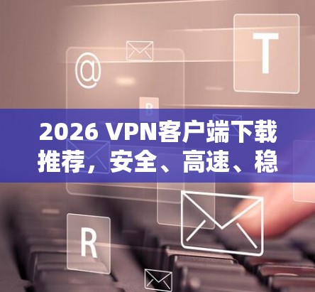 2026 VPN客户端下载推荐，安全、高速、稳定