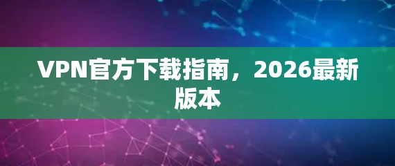 VPN官方下载指南，2026最新版本
