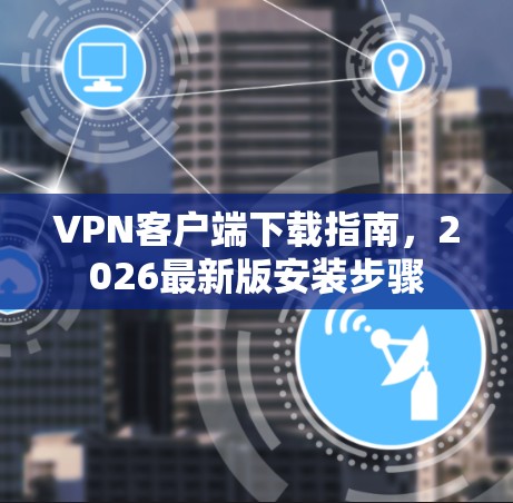 VPN客户端下载指南,2026最新版安装步骤 VPN客户端下载指南,2026最新版安装步骤