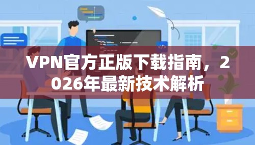 VPN官方正版下载指南，2026年最新技术解析