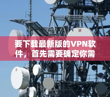 要下载最新版的VPN软件，首先需要确定你需要哪种类型的VPN（虚拟专用网络）常见的VPN类型包括