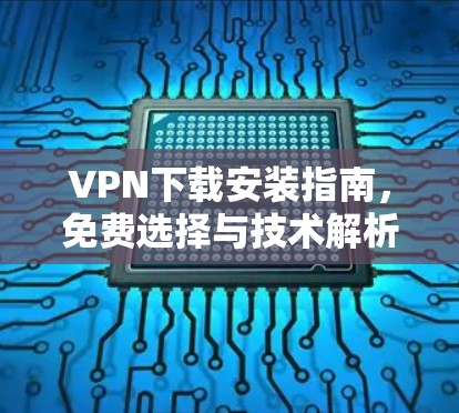 VPN下载安装指南，免费选择与技术解析