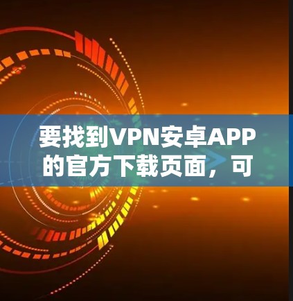 要找到VPN安卓APP的官方下载页面，可以按照以下步骤操作