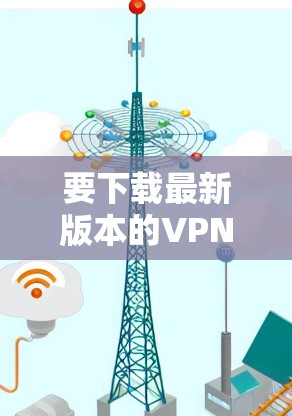 要下载最新版本的VPN安卓客户端，请按照以下步骤操作