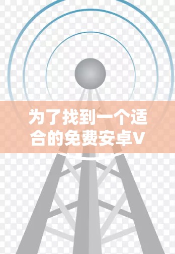 为了找到一个适合的免费安卓VPN应用程序，您可以按照以下步骤进行