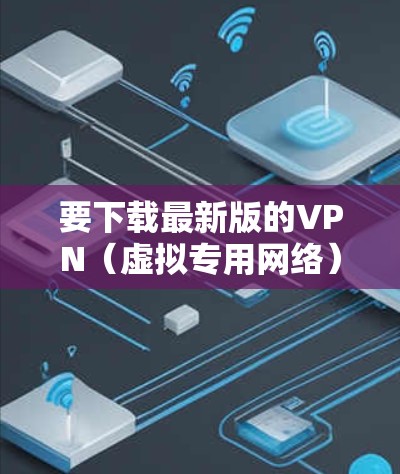 要下载最新版的VPN（虚拟专用网络）苹果客户端，请按照以下步骤操作