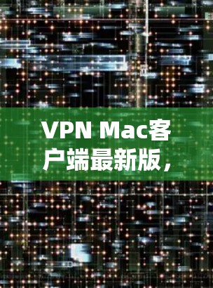 VPN Mac客户端最新版，功能强大，兼容性更佳