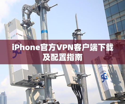 iPhone官方VPN客户端下载及配置指南