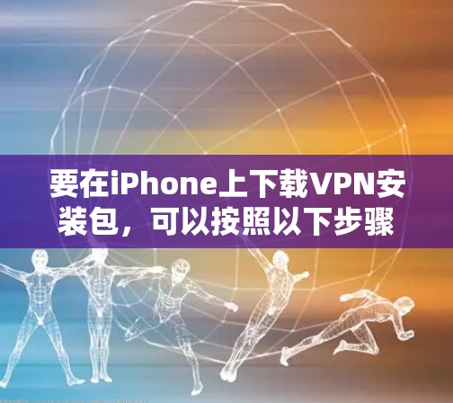 要在iPhone上下载VPN安装包，可以按照以下步骤操作
