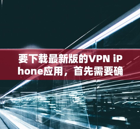要下载最新版的VPN iPhone应用，首先需要确定你想使用哪个VPN服务提供商。以下是一些常见的VPN应用程序及其下载链接