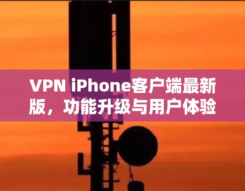 VPN iPhone客户端最新版，功能升级与用户体验优化