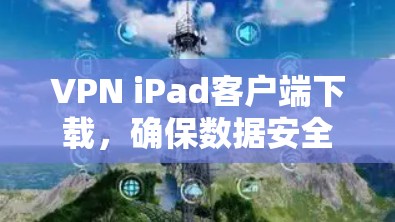 VPN iPad客户端下载，确保数据安全与网络自由