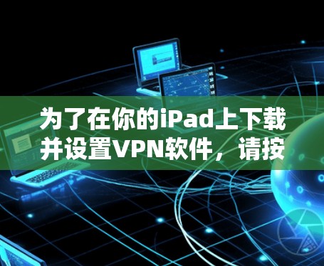 为了在你的iPad上下载并设置VPN软件，请按照以下步骤操作