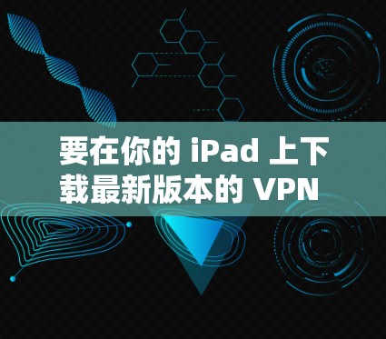 要在你的 iPad 上下载最新版本的 VPN 客户端，请按照以下步骤操作