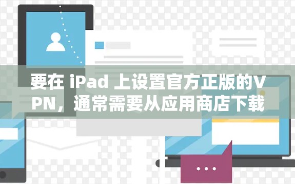 要在 iPad 上设置官方正版的VPN，通常需要从应用商店下载VPN客户端，并按照以下步骤操作