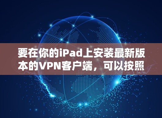 要在你的iPad上安装最新版本的VPN客户端，可以按照以下步骤操作