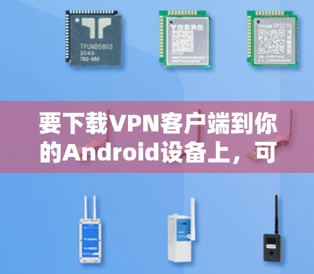 要下载VPN客户端到你的Android设备上，可以按照以下步骤操作