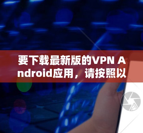 要下载最新版的VPN Android应用，请按照以下步骤操作