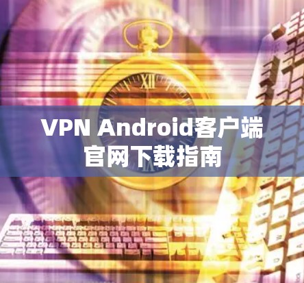 VPN Android客户端官网下载指南