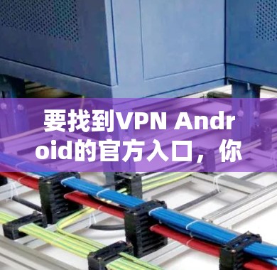 要找到VPN Android的官方入口，你可以按照以下步骤操作