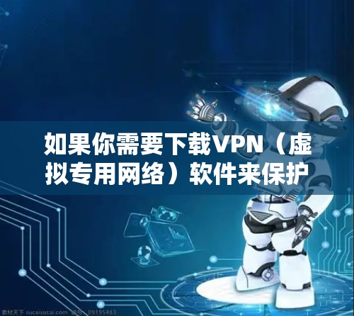 如果你需要下载VPN（虚拟专用网络）软件来保护隐私或访问受限制的内容，以下是一些常用的VPN软件及其下载链接和简要说明