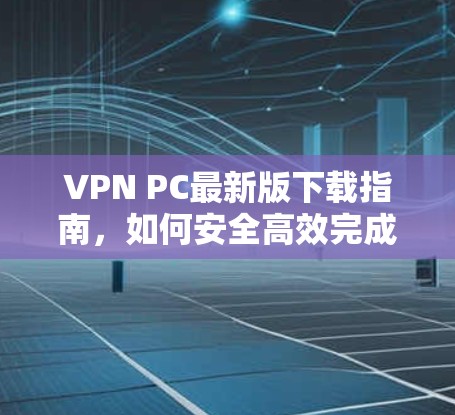 VPN PC最新版下载指南，如何安全高效完成升级