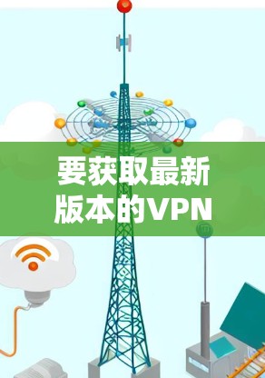 要获取最新版本的VPN PC客户端，您可以选择以下几款流行的VPN服务的最新版本