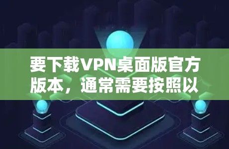 要下载VPN桌面版官方版本，通常需要按照以下步骤操作