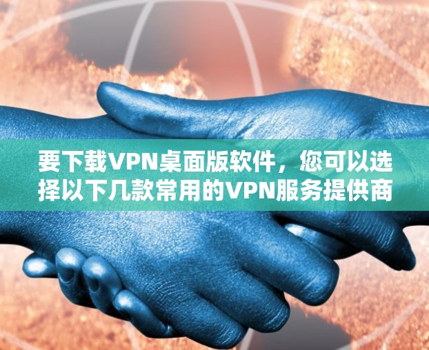 要下载VPN桌面版软件，您可以选择以下几款常用的VPN服务提供商，根据您的需求选择合适的软件