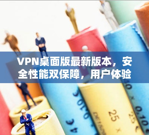 VPN桌面版最新版本，安全性能双保障，用户体验更优化
