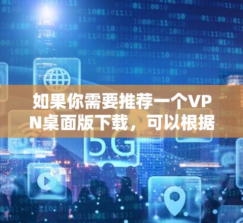 如果你需要推荐一个VPN桌面版下载，可以根据你的需求和使用场景来选择。以下是一些常见的VPN推荐，适合不同的用户