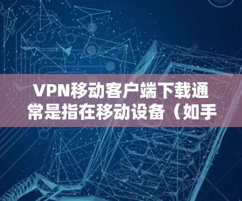 VPN移动客户端下载通常是指在移动设备（如手机或平板）上安装并配置VPN客户端，以便在移动网络上连接到VPN服务。以下是一些常见的VPN移动客户端下载和使用方法