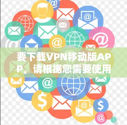 要下载VPN移动版APP，请根据您需要使用的VPN服务提供商，访问他们的官方网站或应用商店页面。以下是一些常见的VPN服务提供商及其下载链接